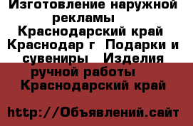 Изготовление наружной рекламы.  - Краснодарский край, Краснодар г. Подарки и сувениры » Изделия ручной работы   . Краснодарский край